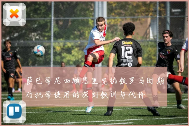 萨巴蒂尼回顾恩里克执教罗马时期对托蒂使用的深刻教训与代价
