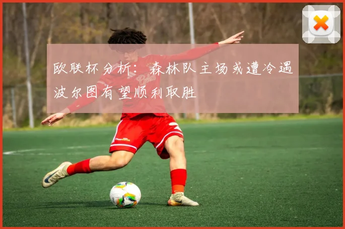 欧联杯分析：森林队主场或遭冷遇波尔图有望顺利取胜