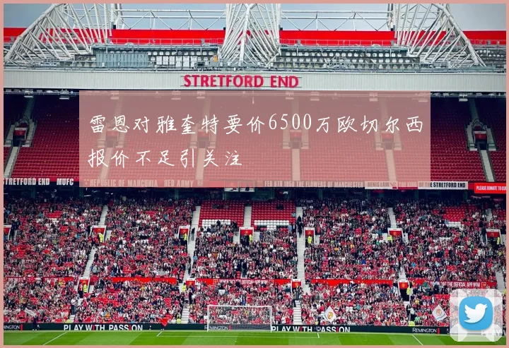 雷恩对雅奎特要价6500万欧切尔西报价不足引关注