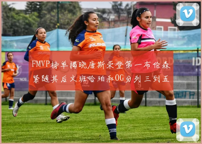FMVP榜单揭晓唐斯荣登第一布伦森紧随其后文班哈珀和OG分列三到五位