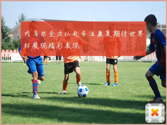 内马尔全力以赴专注康复期待世界杯展现精彩表现