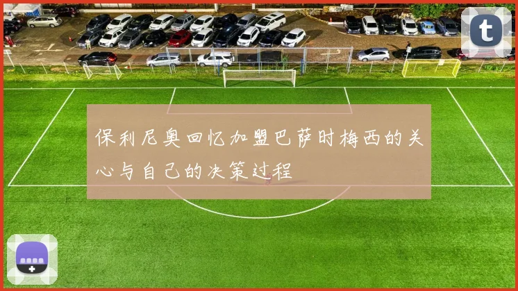 保利尼奥回忆加盟巴萨时梅西的关心与自己的决策过程