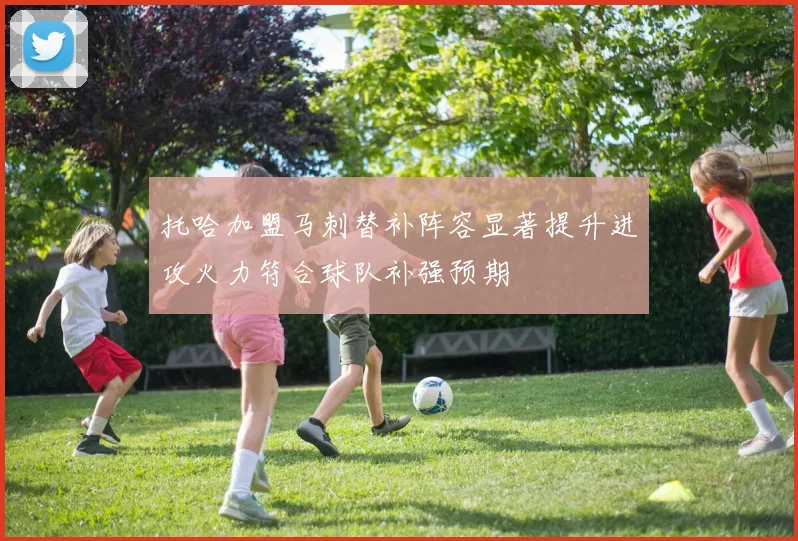 托哈加盟马刺替补阵容显著提升进攻火力符合球队补强预期
