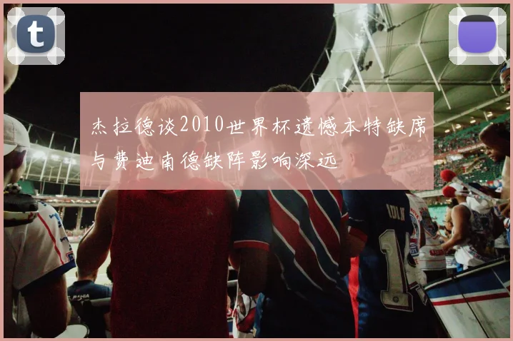 杰拉德谈2010世界杯遗憾本特缺席与费迪南德缺阵影响深远