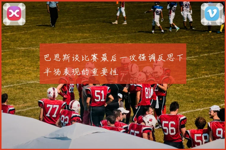 巴恩斯谈比赛最后一攻强调反思下半场表现的重要性