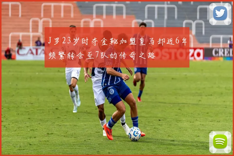 J罗23岁时夺金靴加盟皇马却近6年频繁转会至7队的传奇之路