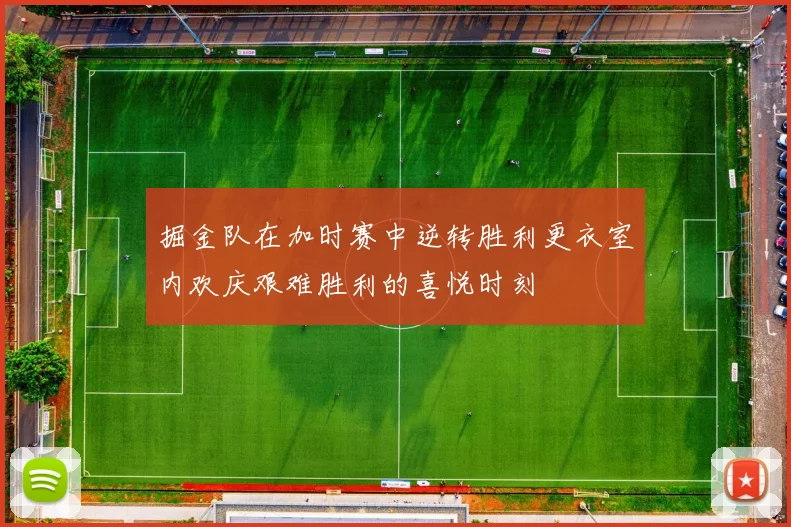 掘金队在加时赛中逆转胜利更衣室内欢庆艰难胜利的喜悦时刻