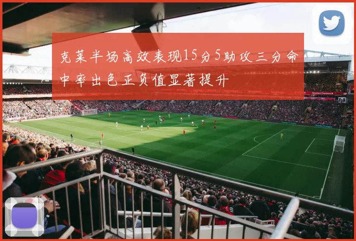 克莱半场高效表现15分5助攻三分命中率出色正负值显著提升