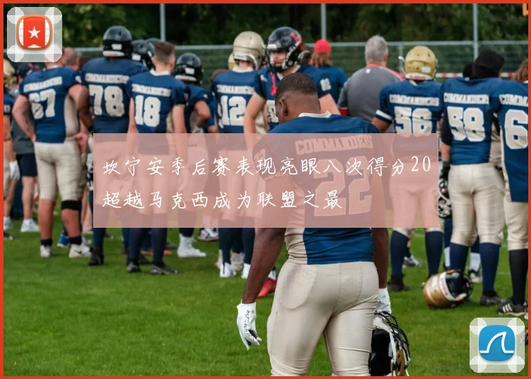 坎宁安季后赛表现亮眼八次得分20超越马克西成为联盟之最