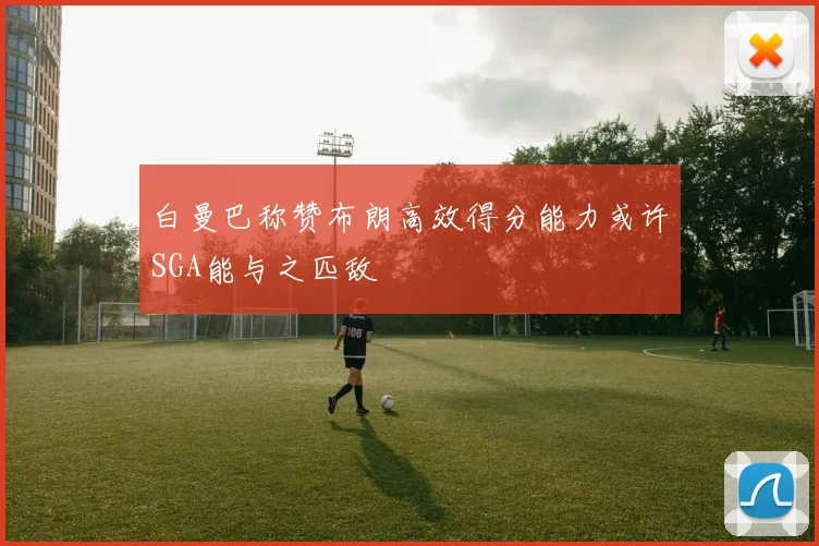 白曼巴称赞布朗高效得分能力或许SGA能与之匹敌