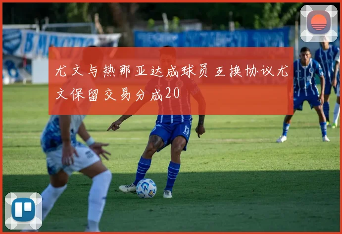 尤文与热那亚达成球员互换协议尤文保留交易分成20