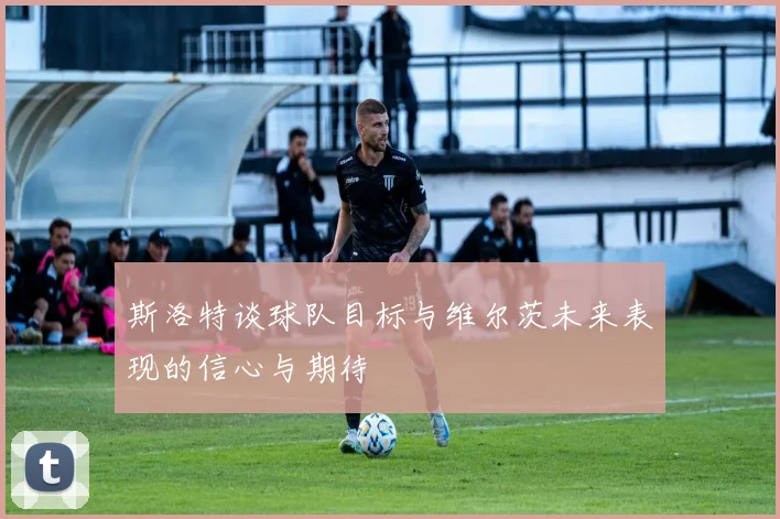 斯洛特谈球队目标与维尔茨未来表现的信心与期待