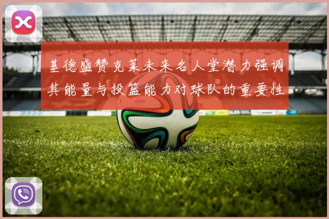 基德盛赞克莱未来名人堂潜力强调其能量与投篮能力对球队的重要性