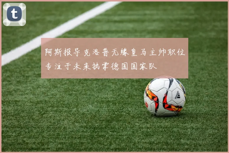 阿斯报导克洛普无缘皇马主帅职位专注于未来执掌德国国家队