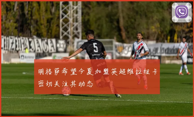 明格萨希望今夏加盟英超维拉纽卡密切关注其动态