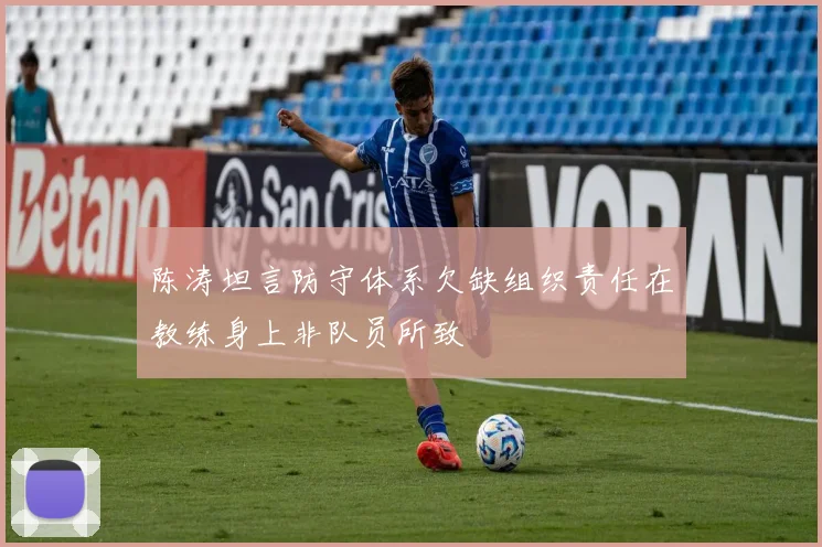 陈涛坦言防守体系欠缺组织责任在教练身上非队员所致