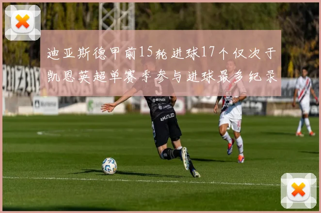 迪亚斯德甲前15轮进球17个仅次于凯恩英超单赛季参与进球最多纪录为18个