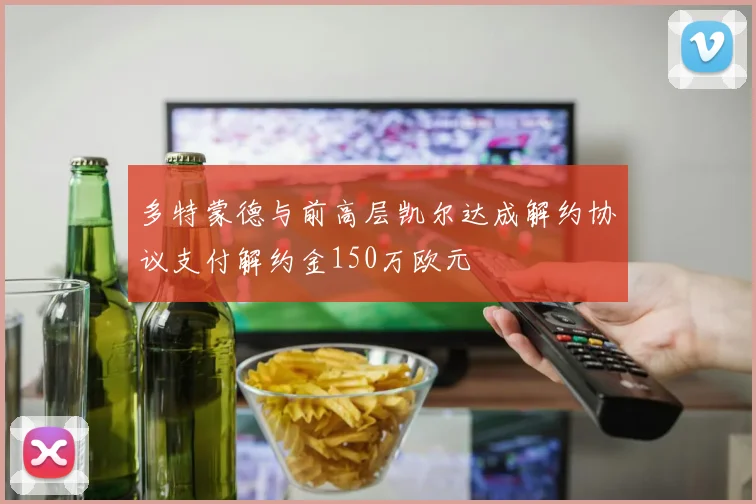 多特蒙德与前高层凯尔达成解约协议支付解约金150万欧元