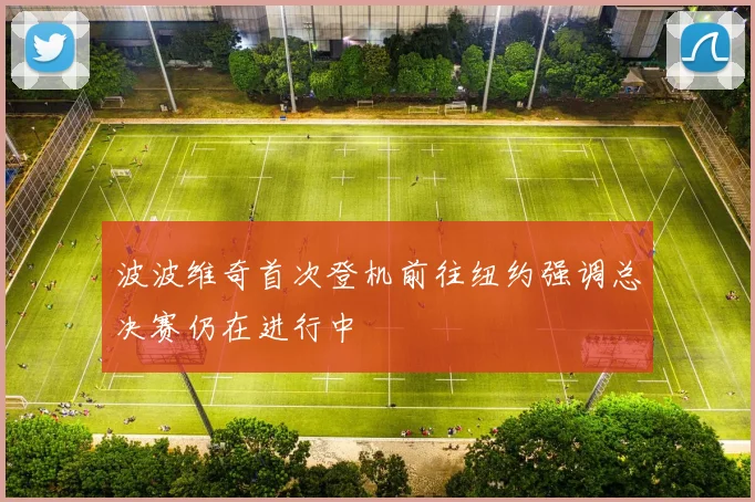 波波维奇首次登机前往纽约强调总决赛仍在进行中