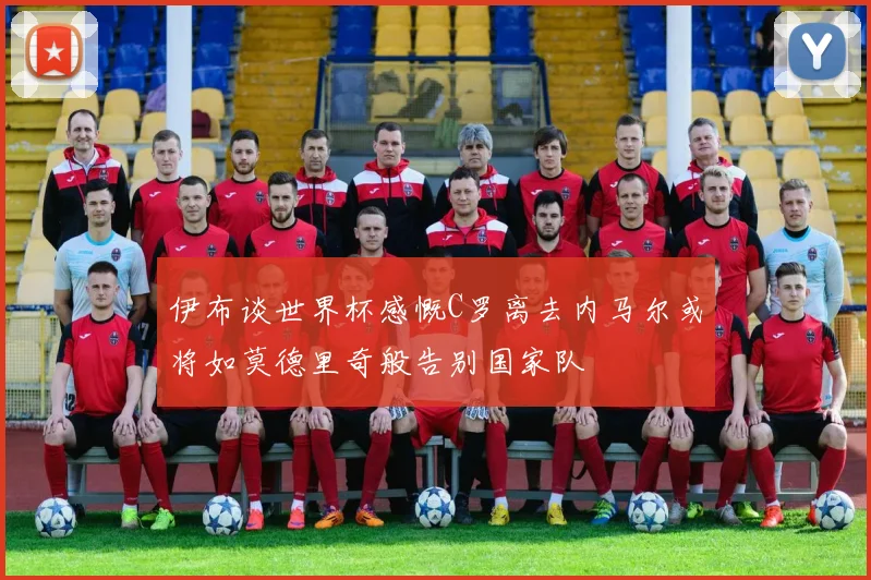 伊布谈世界杯感慨C罗离去内马尔或将如莫德里奇般告别国家队