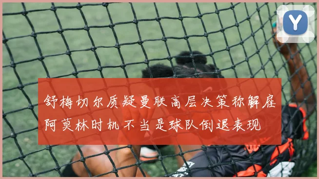 舒梅切尔质疑曼联高层决策称解雇阿莫林时机不当是球队倒退表现