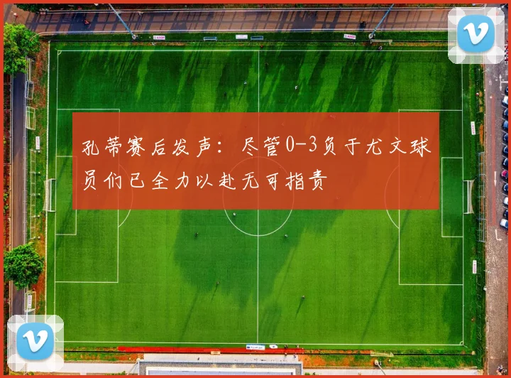孔蒂赛后发声：尽管0-3负于尤文球员们已全力以赴无可指责