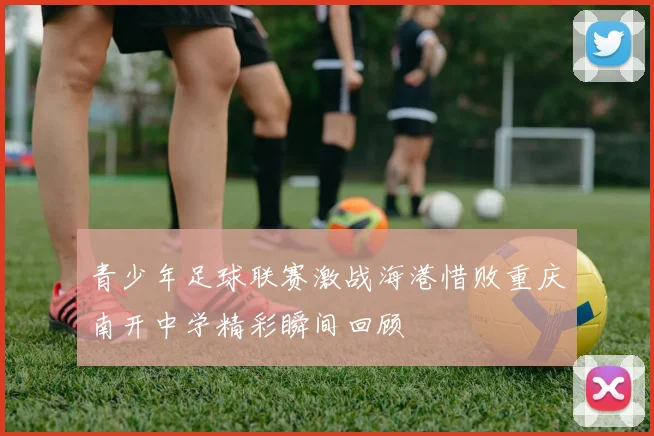青少年足球联赛激战海港惜败重庆南开中学精彩瞬间回顾