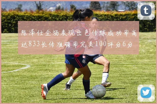 陈泽仕全场表现出色传球成功率高达833长传准确率完美100评分6分