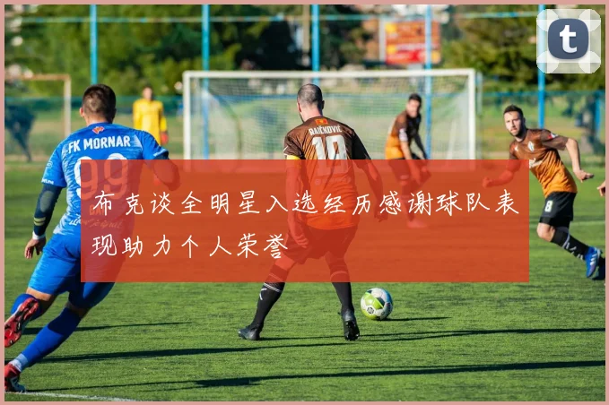 布克谈全明星入选经历感谢球队表现助力个人荣誉