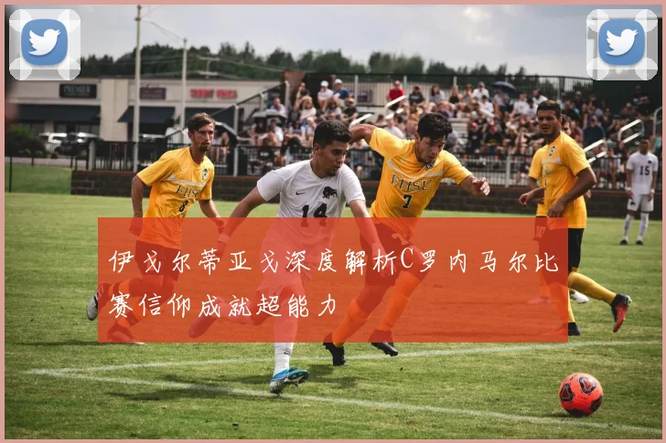 伊戈尔蒂亚戈深度解析C罗内马尔比赛信仰成就超能力
