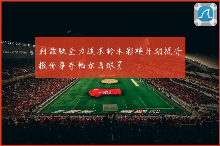 利兹联全力追求铃木彩艳计划提升报价争夺帕尔马球员