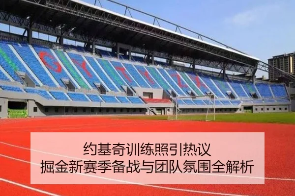 约基奇训练照引热议 掘金新赛季备战与团队氛围全解析（xingkong）